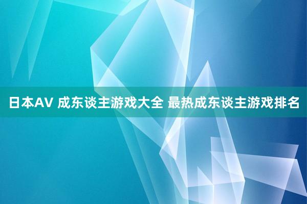 日本AV 成东谈主游戏大全 最热成东谈主游戏排名