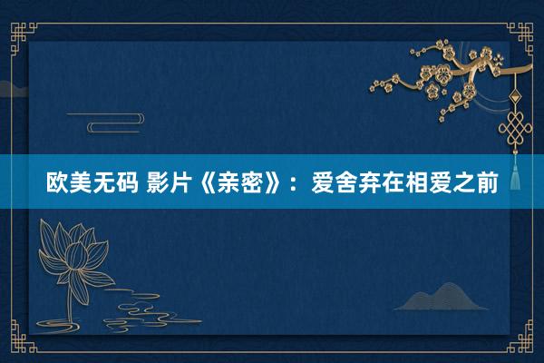 欧美无码 影片《亲密》：爱舍弃在相爱之前