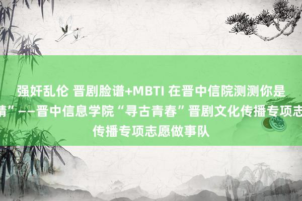 强奸乱伦 晋剧脸谱+MBTI 在晋中信院测测你是哪种“戏精”——晋中信息学院“寻古青春”晋剧文化传播专项志愿做事队