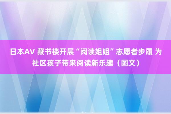 日本AV 藏书楼开展“阅读姐姐”志愿者步履 为社区孩子带来阅读新乐趣（图文）