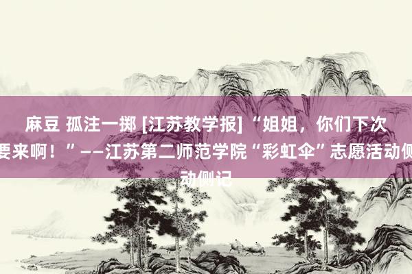 麻豆 孤注一掷 [江苏教学报] “姐姐，你们下次还要来啊！”——江苏第二师范学院“彩虹伞”志愿活动侧记