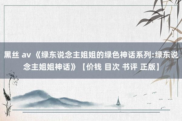 黑丝 av 《绿东说念主姐姐的绿色神话系列:绿东说念主姐姐神话》【价钱 目次 书评 正版】