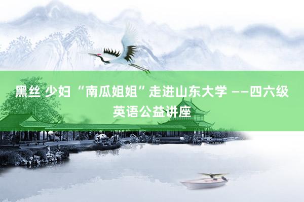 黑丝 少妇 “南瓜姐姐”走进山东大学 ——四六级英语公益讲座