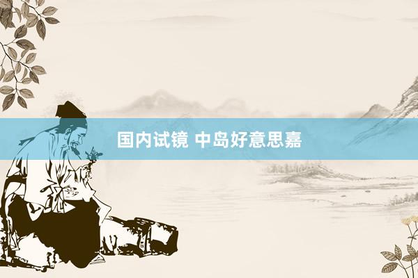 国内试镜 中岛好意思嘉