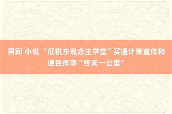 男同 小说 “征税东说念主学堂”买通计策宣传和便民作事“终末一公里”