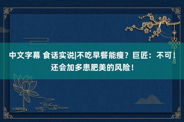 中文字幕 食话实说|不吃早餐能瘦？巨匠：不可！还会加多患肥美的风险！
