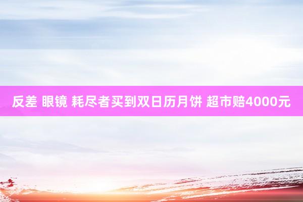 反差 眼镜 耗尽者买到双日历月饼 超市赔4000元