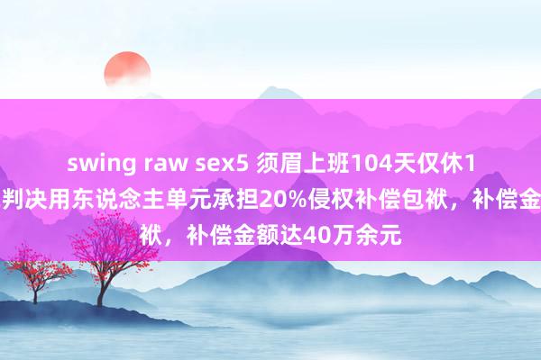 swing raw sex5 须眉上班104天仅休1天病一火 法院判决用东说念主单元承担20%侵权补偿包袱，补偿金额达40万余元
