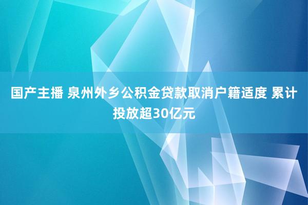 国产主播 泉州外乡公积金贷款取消户籍适度 累计投放超30亿元