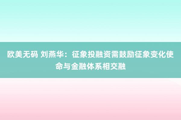 欧美无码 刘燕华：征象投融资需鼓励征象变化使命与金融体系相交融