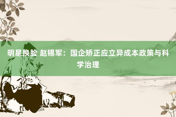 明星换脸 赵锡军：国企矫正应立异成本政策与科学治理