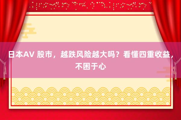 日本AV 股市，越跌风险越大吗？看懂四重收益，不困于心