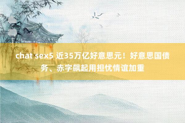chat sex5 近35万亿好意思元！好意思国债务、赤字飙起用担忧情谊加重