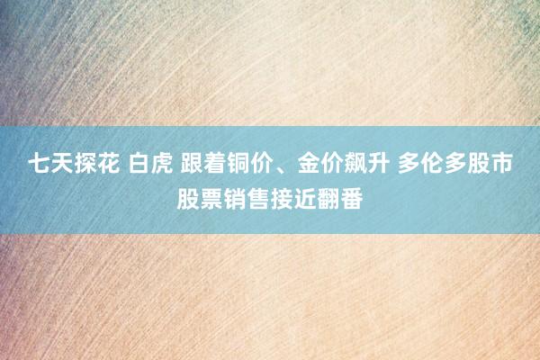 七天探花 白虎 跟着铜价、金价飙升 多伦多股市股票销售接近翻番