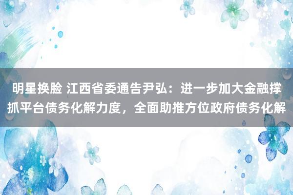 明星换脸 江西省委通告尹弘：进一步加大金融撑抓平台债务化解力度，全面助推方位政府债务化解
