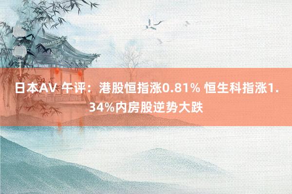 日本AV 午评：港股恒指涨0.81% 恒生科指涨1.34%内房股逆势大跌