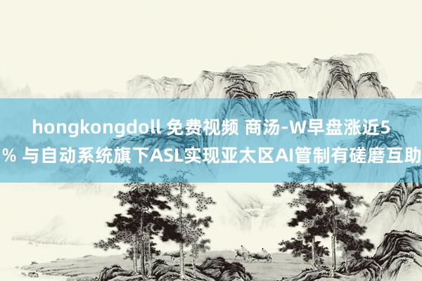 hongkongdoll 免费视频 商汤-W早盘涨近5% 与自动系统旗下ASL实现亚太区AI管制有磋磨互助