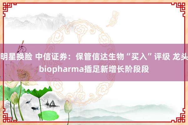 明星换脸 中信证券：保管信达生物“买入”评级 龙头biopharma插足新增长阶段段