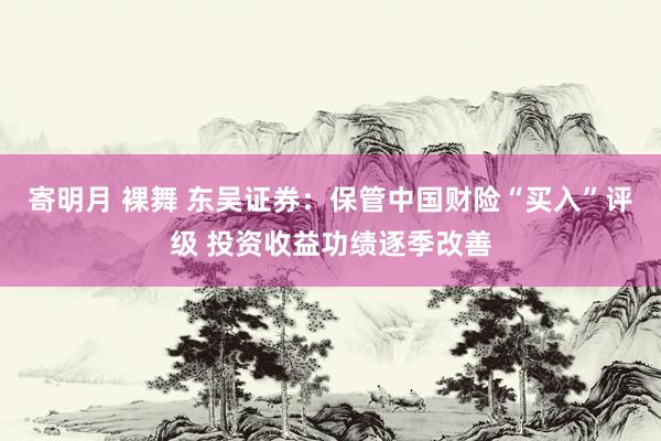 寄明月 裸舞 东吴证券：保管中国财险“买入”评级 投资收益功绩逐季改善