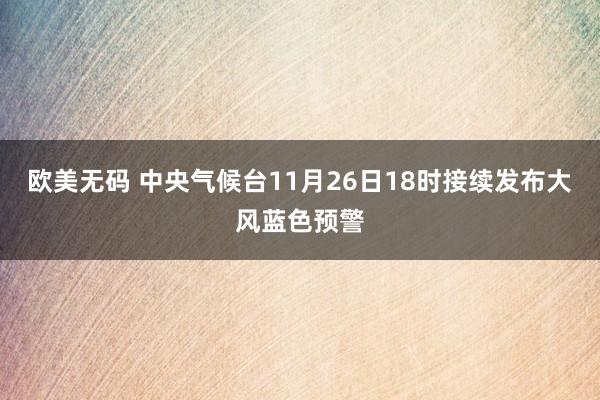 欧美无码 中央气候台11月26日18时接续发布大风蓝色预警