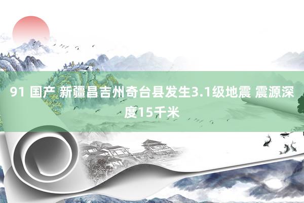 91 国产 新疆昌吉州奇台县发生3.1级地震 震源深度15千米