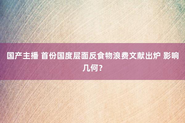 国产主播 首份国度层面反食物浪费文献出炉 影响几何？
