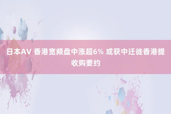 日本AV 香港宽频盘中涨超6% 或获中迁徙香港提收购要约
