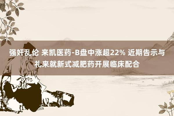 强奸乱伦 来凯医药-B盘中涨超22% 近期告示与礼来就新式减肥药开展临床配合