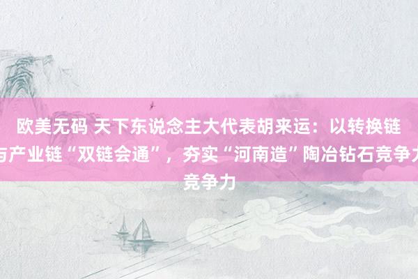 欧美无码 天下东说念主大代表胡来运：以转换链与产业链“双链会通”，夯实“河南造”陶冶钻石竞争力