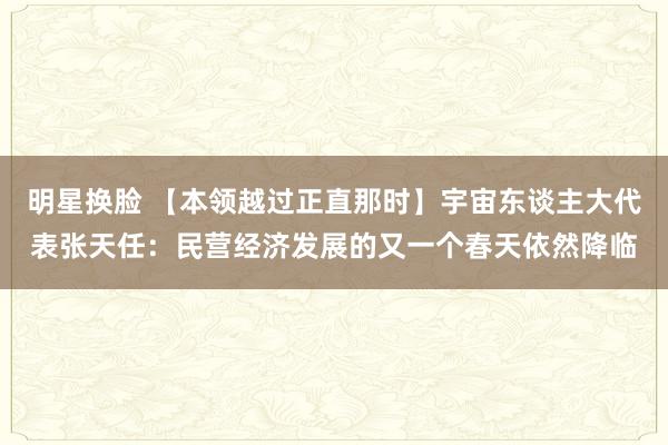 明星换脸 【本领越过正直那时】宇宙东谈主大代表张天任：民营经济发展的又一个春天依然降临