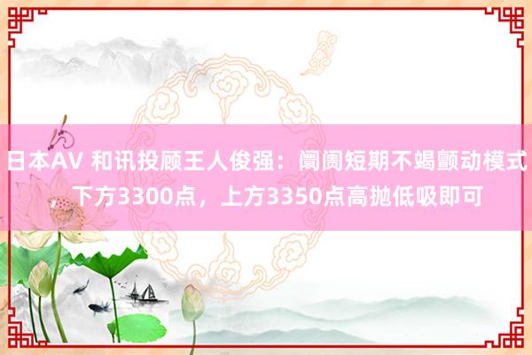日本AV 和讯投顾王人俊强：阛阓短期不竭颤动模式，下方3300点，上方3350点高抛低吸即可