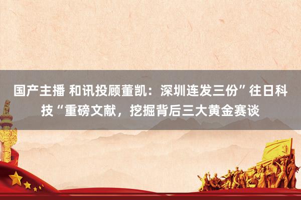 国产主播 和讯投顾董凯：深圳连发三份”往日科技“重磅文献，挖掘背后三大黄金赛谈