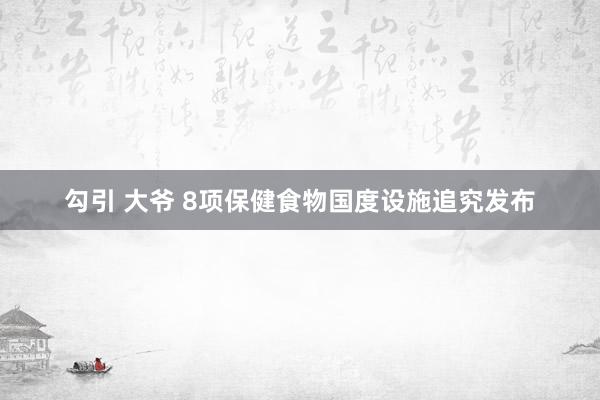 勾引 大爷 8项保健食物国度设施追究发布