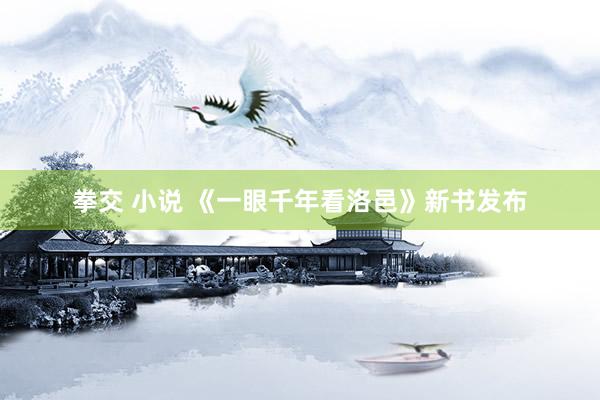 拳交 小说 《一眼千年看洛邑》新书发布