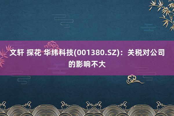 文轩 探花 华纬科技(001380.SZ)：关税对公司的影响不大