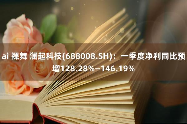 ai 裸舞 澜起科技(688008.SH)：一季度净利同比预增128.28%—146.19%