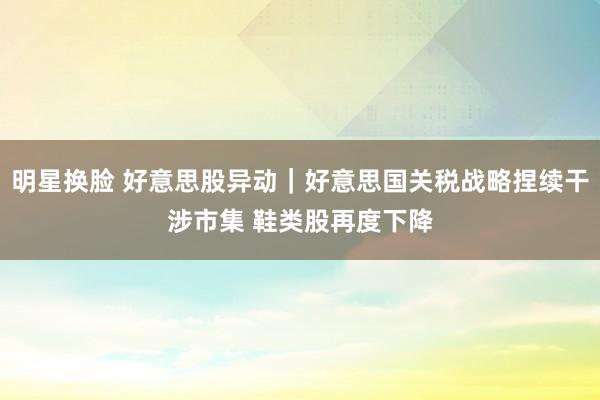 明星换脸 好意思股异动｜好意思国关税战略捏续干涉市集 鞋类股再度下降